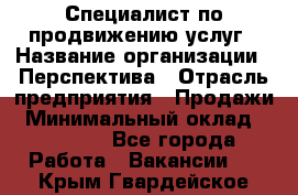 Специалист по продвижению услуг › Название организации ­ Перспектива › Отрасль предприятия ­ Продажи › Минимальный оклад ­ 40 000 - Все города Работа » Вакансии   . Крым,Гвардейское